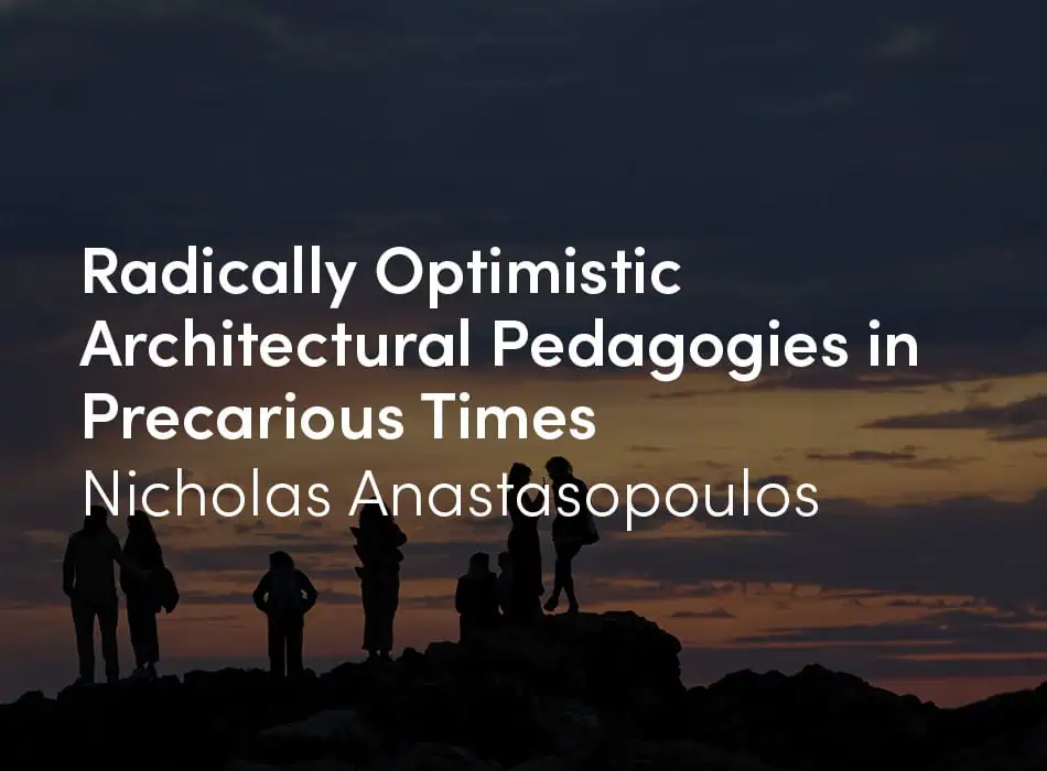 Radically Optimistic Architectural Pedagogies in Precarious Times by Nicholas Anastasopoulos